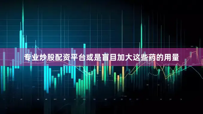 专业炒股配资平台或是盲目加大这些药的用量