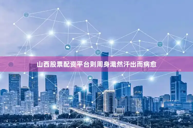 山西股票配资平台则周身濈然汗出而病愈