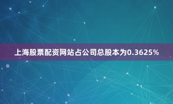 上海股票配资网站占公司总股本为0.3625%
