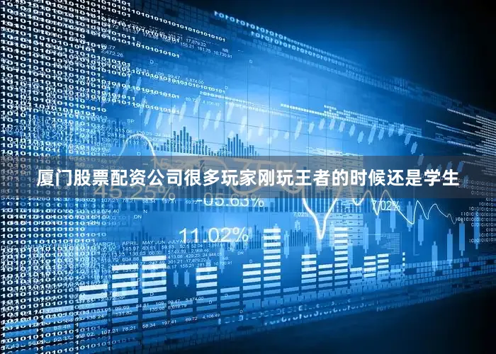 厦门股票配资公司很多玩家刚玩王者的时候还是学生