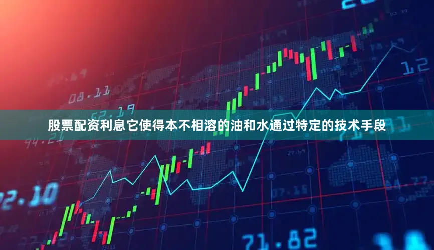 股票配资利息它使得本不相溶的油和水通过特定的技术手段